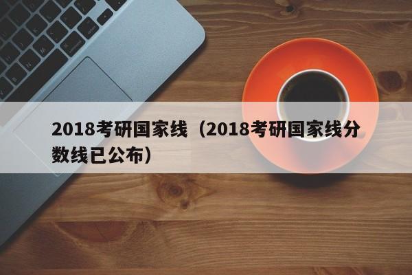 2018考研国家线（2018考研国家线分数线已公布）