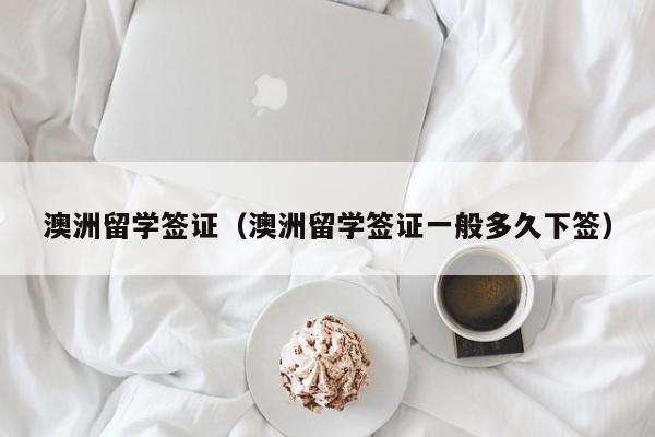 澳洲留学签证（澳洲留学签证一般多久下签）