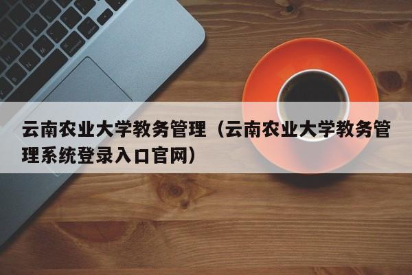 云南农业大学教务管理（云南农业大学教务管理系统登录入口官网）