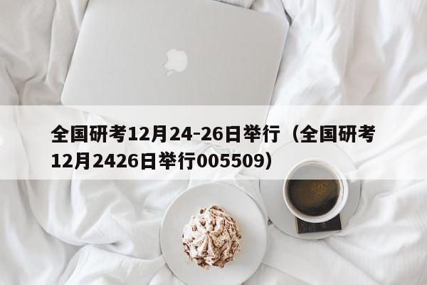 全国研考12月24-26日举行（全国研考12月2426日举行005509）
