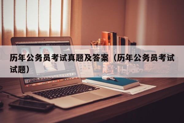 历年公务员考试真题及答案（历年公务员考试试题）