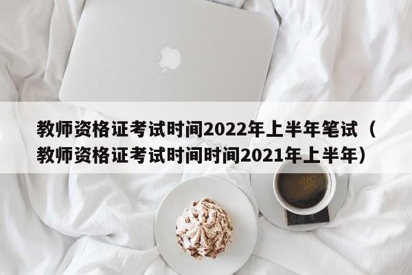 教师资格证考试时间2022年上半年笔试（教师资格证考试时间时间2021年上半年）