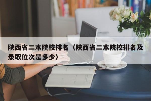 陕西省二本院校排名（陕西省二本院校排名及录取位次是多少）