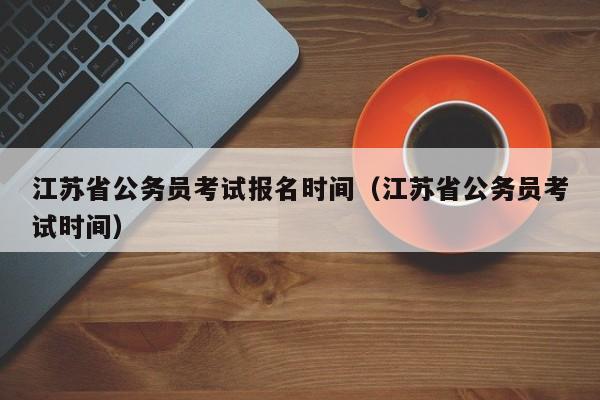 江苏省公务员考试报名时间（江苏省公务员考试时间）