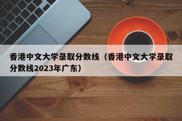 香港中文大学录取分数线（香港中文大学录取分数线2023年广东）