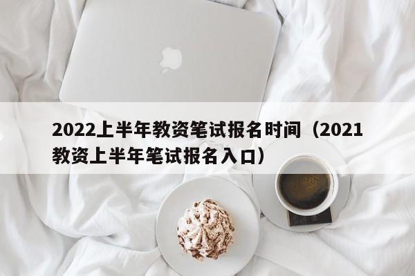 2022上半年教资笔试报名时间（2021教资上半年笔试报名入口）