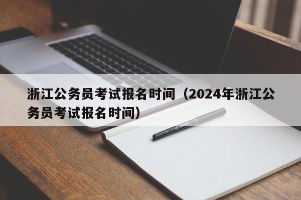 浙江公务员考试报名时间（2024年浙江公务员考试报名时间）