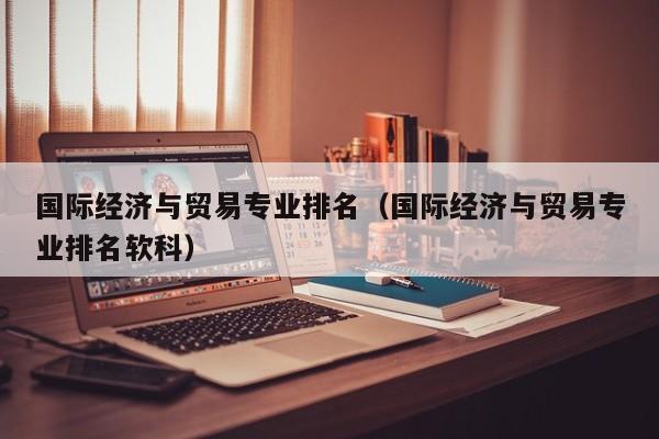 国际经济与贸易专业排名（国际经济与贸易专业排名软科）