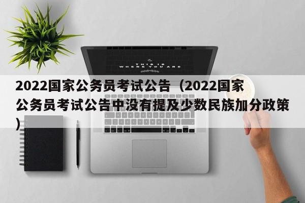 2022国家公务员考试公告（2022国家公务员考试公告中没有提及少数民族加分政策）