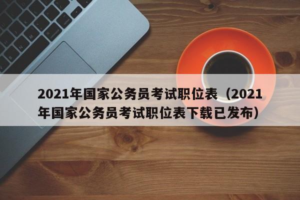 2021年国家公务员考试职位表（2021年国家公务员考试职位表下载已发布）