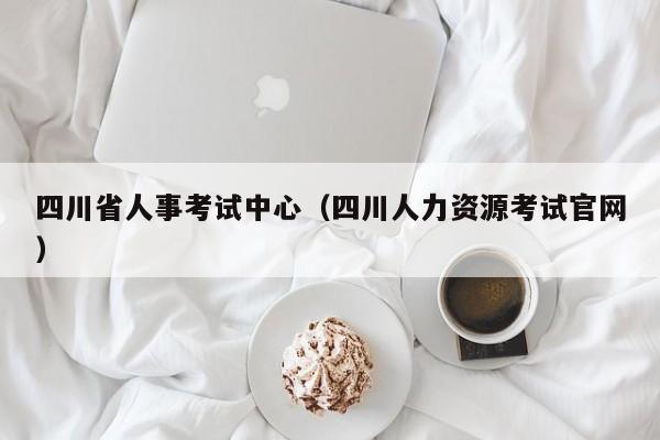 四川省人事考试中心（四川人力资源考试官网）