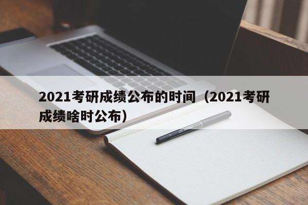 2021考研成绩公布的时间（2021考研成绩啥时公布）