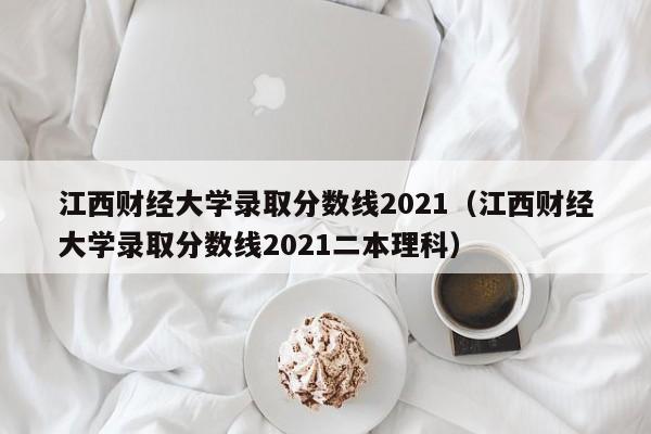 江西财经大学录取分数线2021（江西财经大学录取分数线2021二本理科）