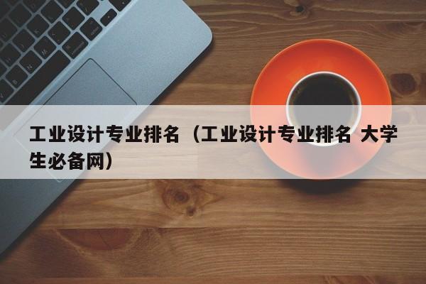 工业设计专业排名（工业设计专业排名 大学生必备网）