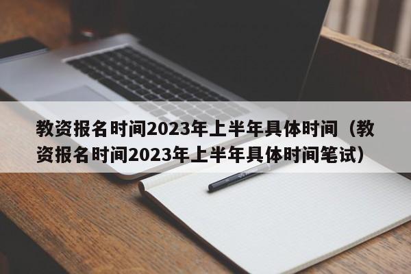 教资报名时间2023年上半年具体时间（教资报名时间2023年上半年具体时间笔试）