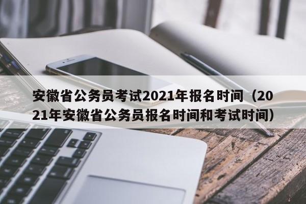 安徽省公务员考试2021年报名时间（2021年安徽省公务员报名时间和考试时间）