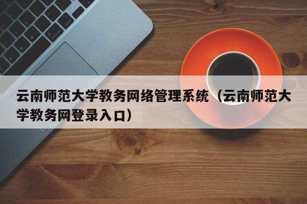 云南师范大学教务网络管理系统（云南师范大学教务网登录入口）