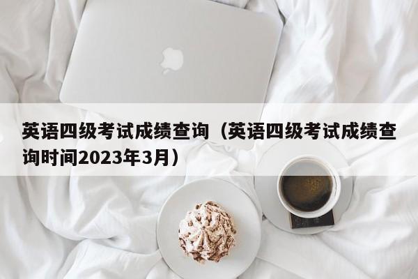 英语四级考试成绩查询（英语四级考试成绩查询时间2023年3月）