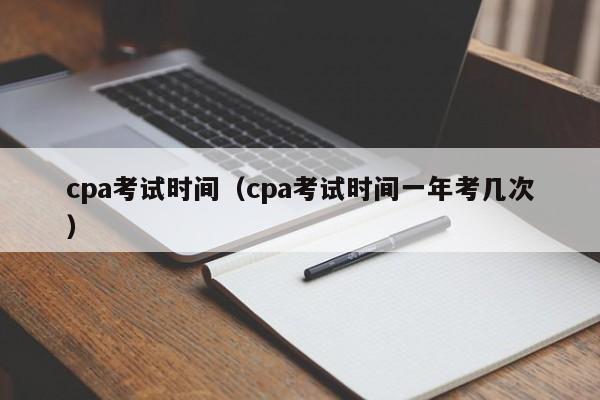 cpa考试时间（cpa考试时间一年考几次）
