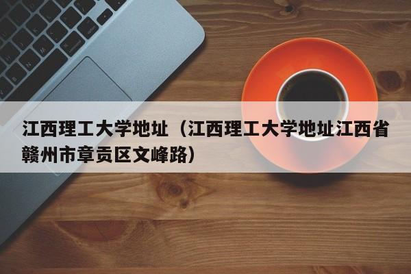 江西理工大学地址（江西理工大学地址江西省赣州市章贡区文峰路）