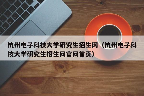 杭州电子科技大学研究生招生网（杭州电子科技大学研究生招生网官网首页）