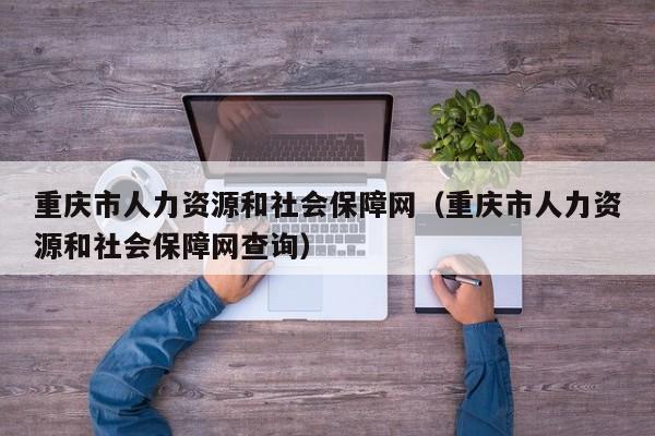 重庆市人力资源和社会保障网（重庆市人力资源和社会保障网查询）