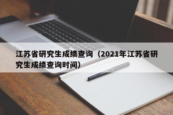 江苏省研究生成绩查询（2021年江苏省研究生成绩查询时间）