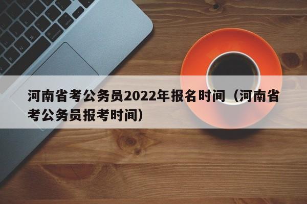 河南省考公务员2022年报名时间（河南省考公务员报考时间）