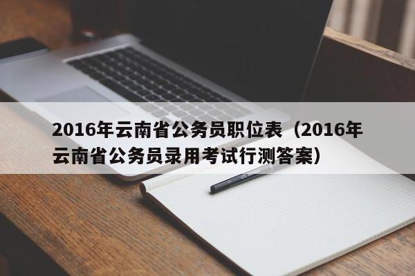 2016年云南省公务员职位表（2016年云南省公务员录用考试行测答案）
