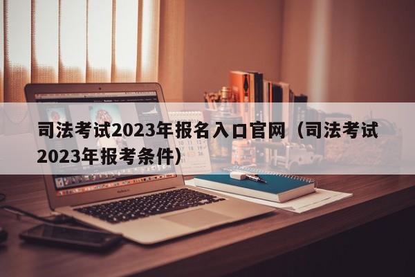 司法考试2023年报名入口官网（司法考试2023年报考条件）