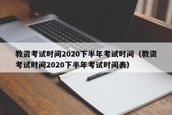 教资考试时间2020下半年考试时间（教资考试时间2020下半年考试时间表）