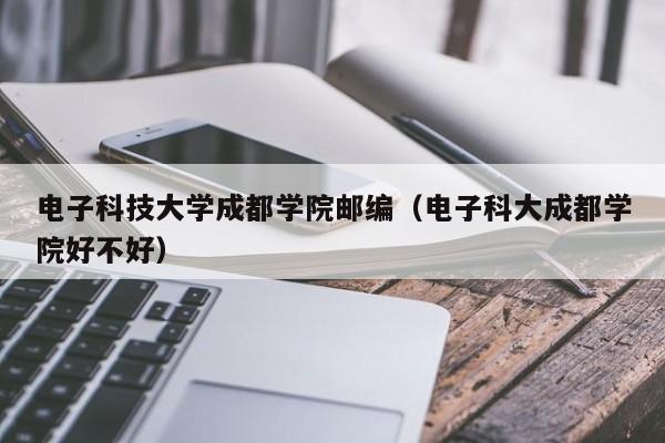 电子科技大学成都学院邮编（电子科大成都学院好不好）