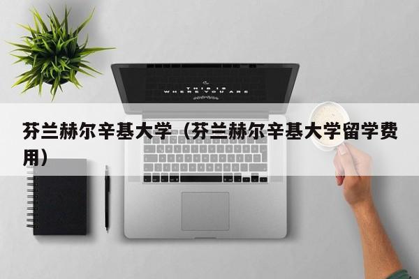 芬兰赫尔辛基大学（芬兰赫尔辛基大学留学费用）
