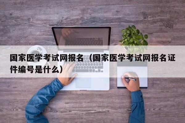 国家医学考试网报名（国家医学考试网报名证件编号是什么）
