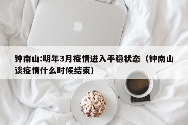钟南山:明年3月疫情进入平稳状态（钟南山谈疫情什么时候结束）