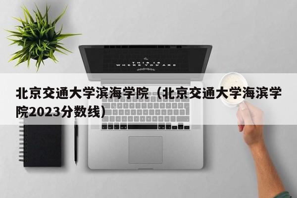 北京交通大学滨海学院（北京交通大学海滨学院2023分数线）