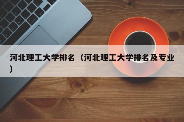河北理工大学排名（河北理工大学排名及专业）