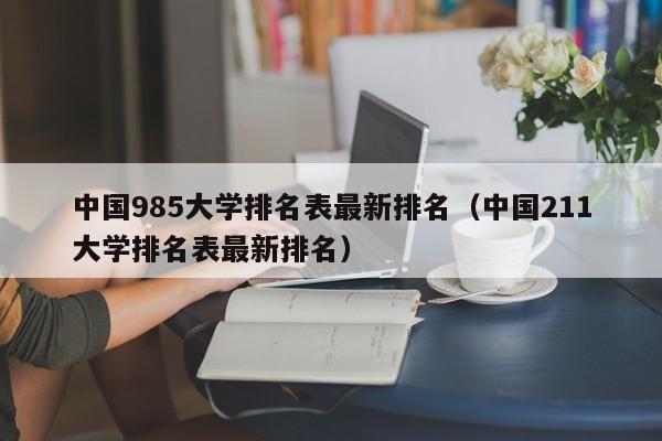 中国985大学排名表最新排名（中国211大学排名表最新排名）