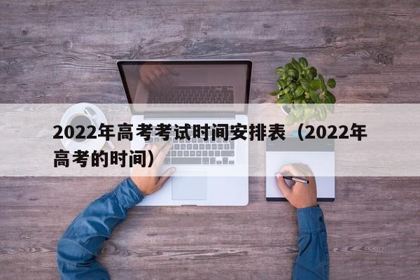 2022年高考考试时间安排表（2022年高考的时间）