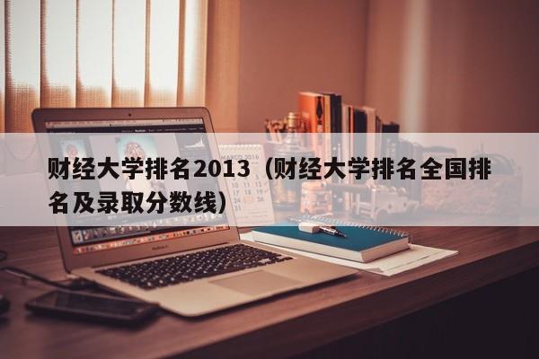 财经大学排名2013（财经大学排名全国排名及录取分数线）