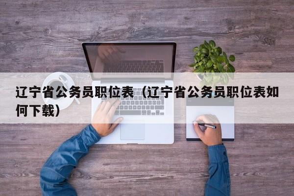 辽宁省公务员职位表（辽宁省公务员职位表如何下载）