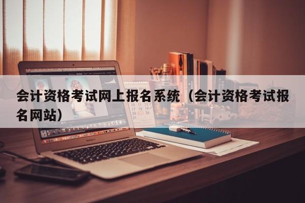会计资格考试网上报名系统（会计资格考试报名网站）