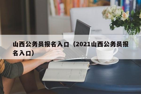山西公务员报名入口（2021山西公务员报名入口）