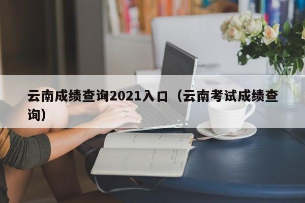 云南成绩查询2021入口（云南考试成绩查询）