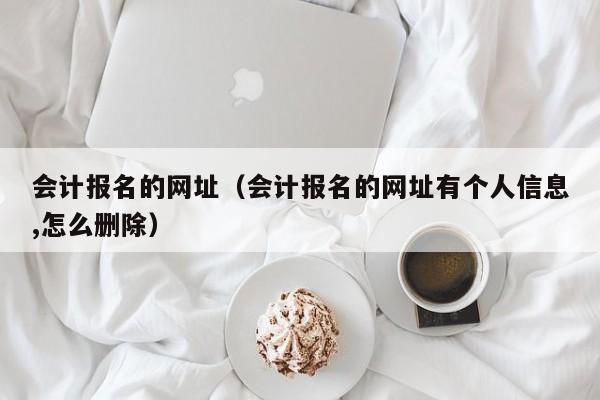 会计报名的网址（会计报名的网址有个人信息,怎么删除）