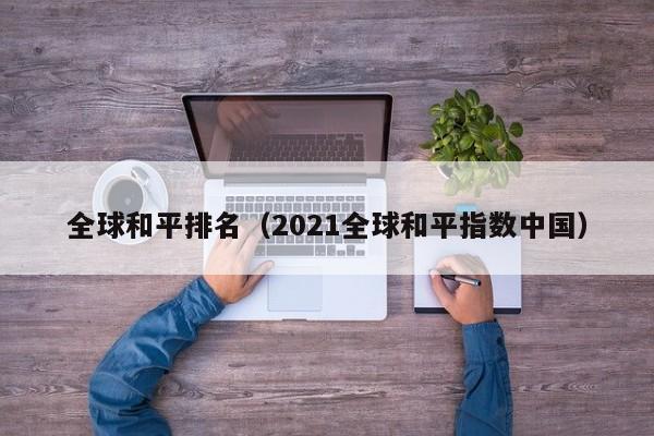 全球和平排名（2021全球和平指数中国）