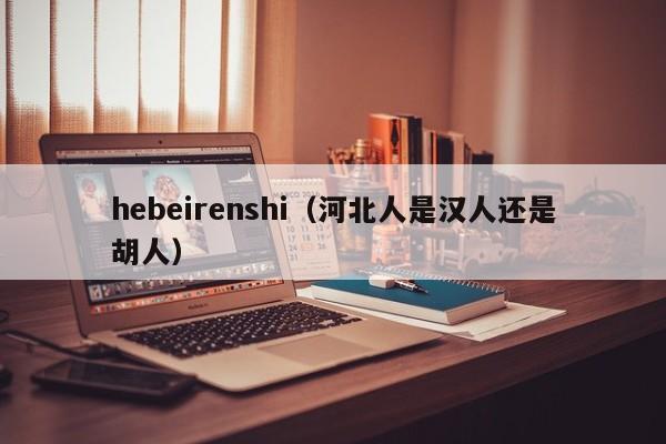 hebeirenshi（河北人是汉人还是胡人）