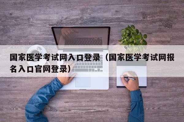 国家医学考试网入口登录（国家医学考试网报名入口官网登录）
