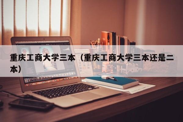 重庆工商大学三本（重庆工商大学三本还是二本）