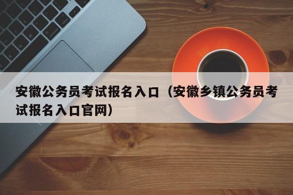安徽公务员考试报名入口（安徽乡镇公务员考试报名入口官网）